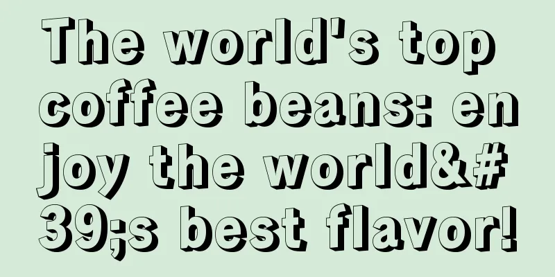 The world's top coffee beans: enjoy the world's best flavor!