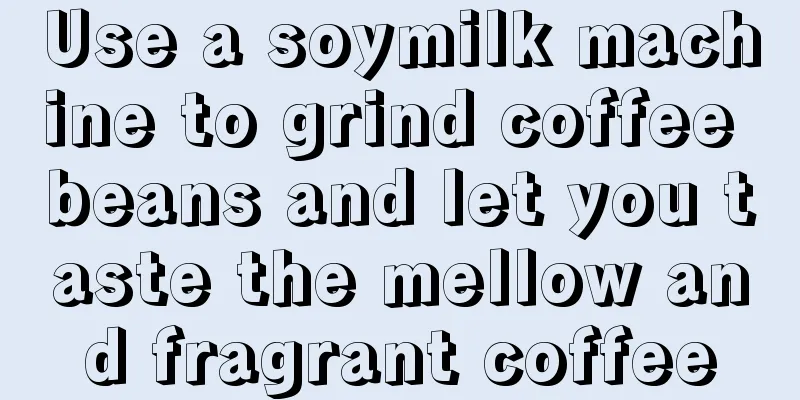 Use a soymilk machine to grind coffee beans and let you taste the mellow and fragrant coffee