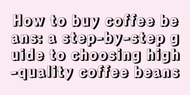 How to buy coffee beans: a step-by-step guide to choosing high-quality coffee beans