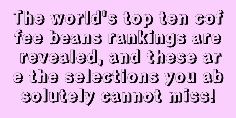 The world's top ten coffee beans rankings are revealed, and these are the selections you absolutely cannot miss!