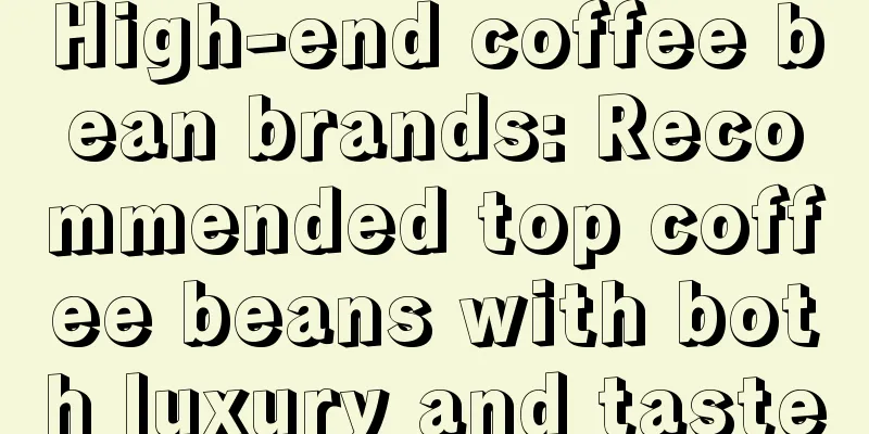 High-end coffee bean brands: Recommended top coffee beans with both luxury and taste