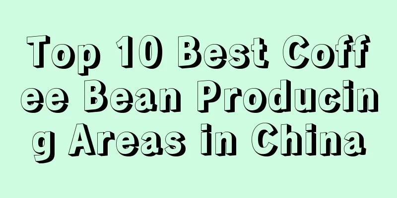 Top 10 Best Coffee Bean Producing Areas in China