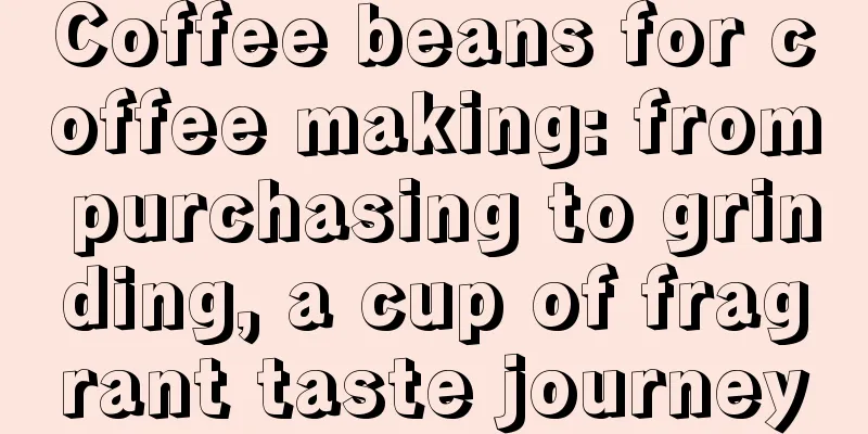 Coffee beans for coffee making: from purchasing to grinding, a cup of fragrant taste journey