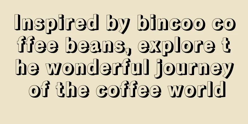 Inspired by bincoo coffee beans, explore the wonderful journey of the coffee world