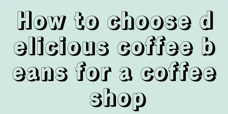 How to choose delicious coffee beans for a coffee shop