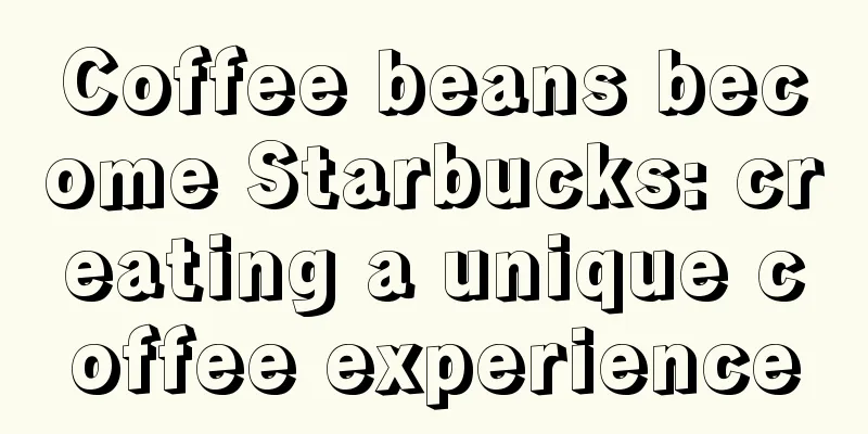 Coffee beans become Starbucks: creating a unique coffee experience