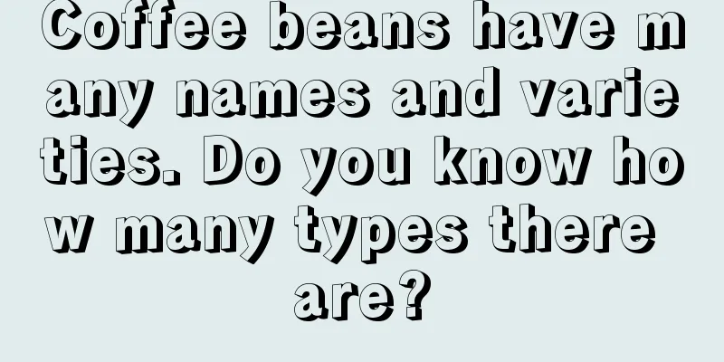 Coffee beans have many names and varieties. Do you know how many types there are?