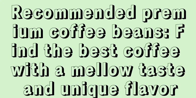 Recommended premium coffee beans: Find the best coffee with a mellow taste and unique flavor