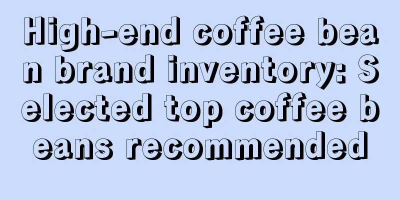 High-end coffee bean brand inventory: Selected top coffee beans recommended