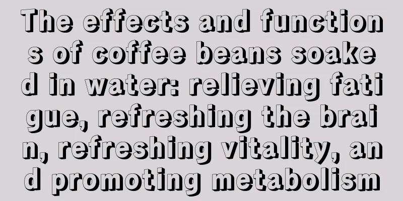 The effects and functions of coffee beans soaked in water: relieving fatigue, refreshing the brain, refreshing vitality, and promoting metabolism