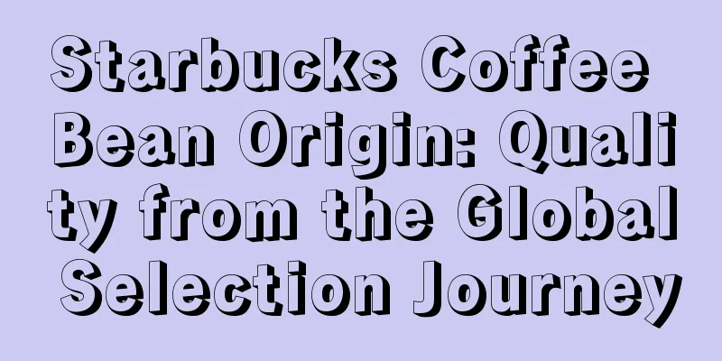 Starbucks Coffee Bean Origin: Quality from the Global Selection Journey