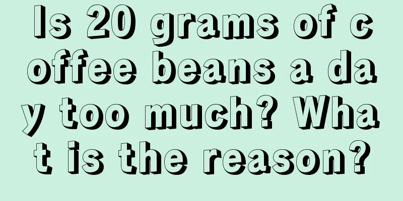 Is 20 grams of coffee beans a day too much? What is the reason?