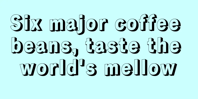 Six major coffee beans, taste the world's mellow