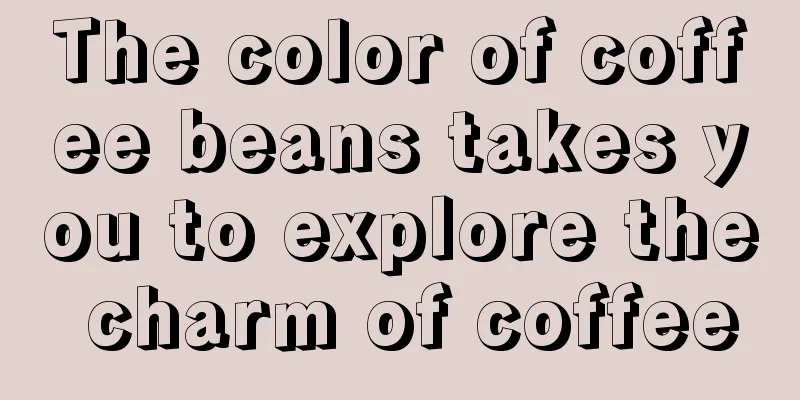 The color of coffee beans takes you to explore the charm of coffee