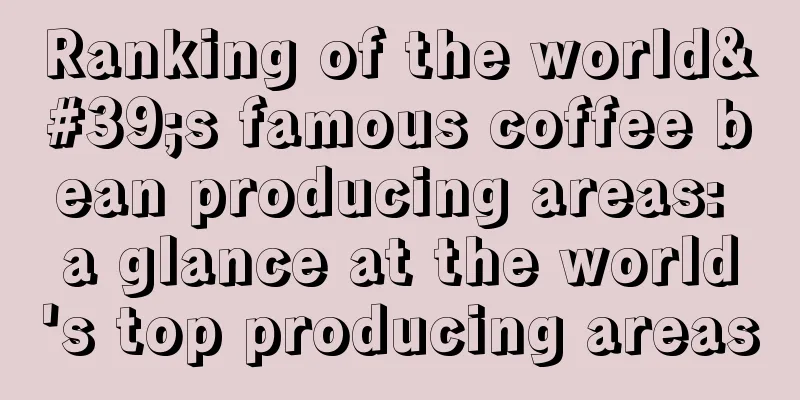 Ranking of the world's famous coffee bean producing areas: a glance at the world's top producing areas