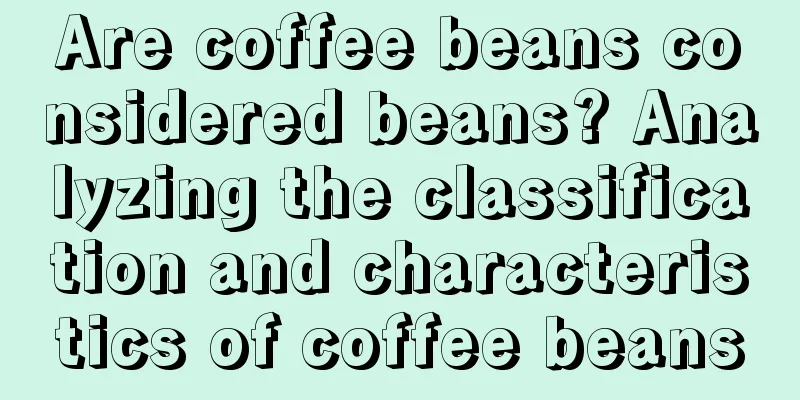 Are coffee beans considered beans? Analyzing the classification and characteristics of coffee beans