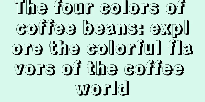 The four colors of coffee beans: explore the colorful flavors of the coffee world