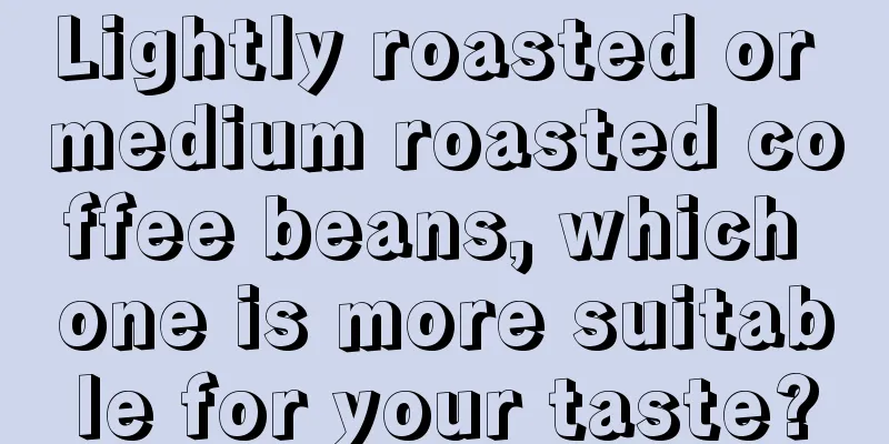 Lightly roasted or medium roasted coffee beans, which one is more suitable for your taste?