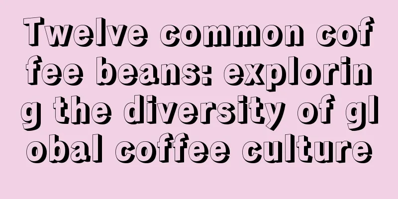 Twelve common coffee beans: exploring the diversity of global coffee culture