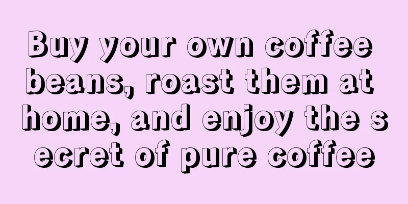 Buy your own coffee beans, roast them at home, and enjoy the secret of pure coffee