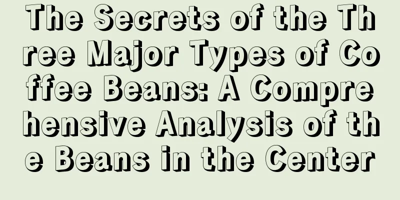 The Secrets of the Three Major Types of Coffee Beans: A Comprehensive Analysis of the Beans in the Center