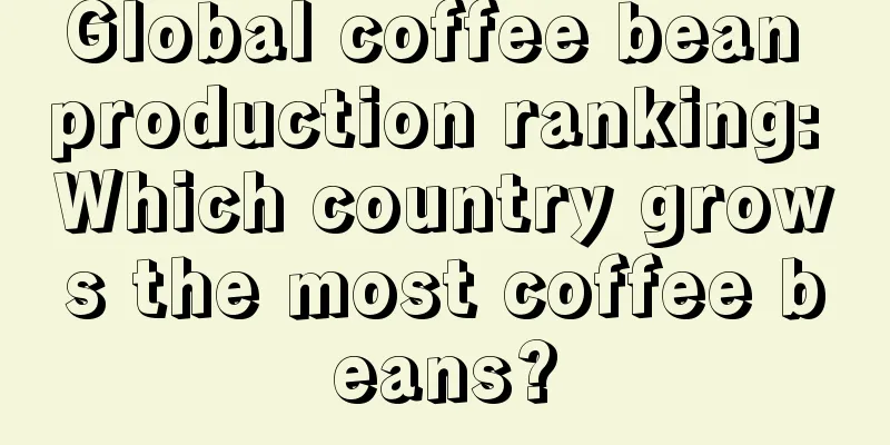 Global coffee bean production ranking: Which country grows the most coffee beans?