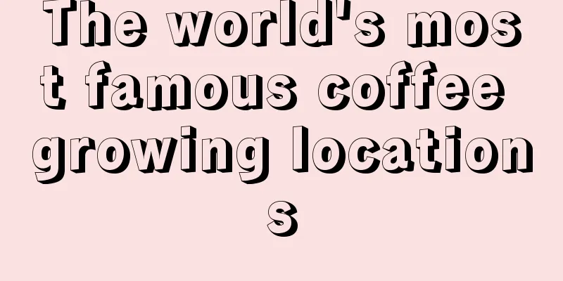 The world's most famous coffee growing locations