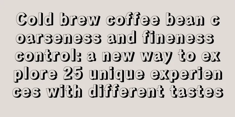 Cold brew coffee bean coarseness and fineness control: a new way to explore 25 unique experiences with different tastes