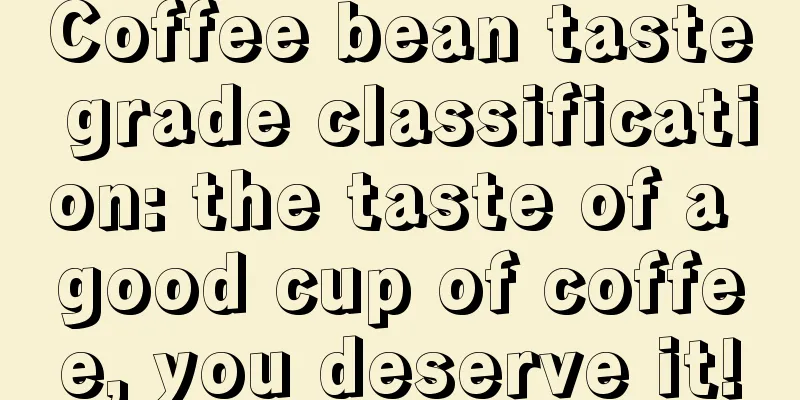 Coffee bean taste grade classification: the taste of a good cup of coffee, you deserve it!