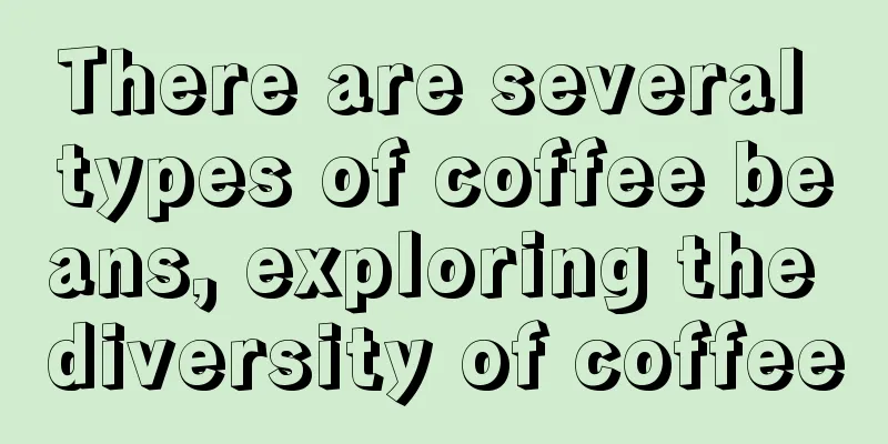 There are several types of coffee beans, exploring the diversity of coffee