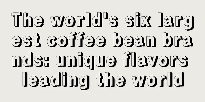 The world's six largest coffee bean brands: unique flavors leading the world