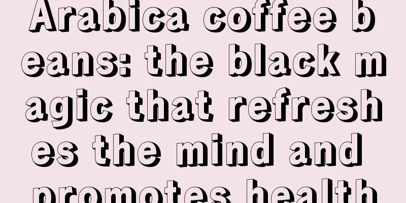 Arabica coffee beans: the black magic that refreshes the mind and promotes health