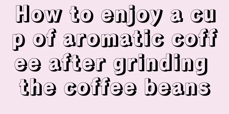 How to enjoy a cup of aromatic coffee after grinding the coffee beans