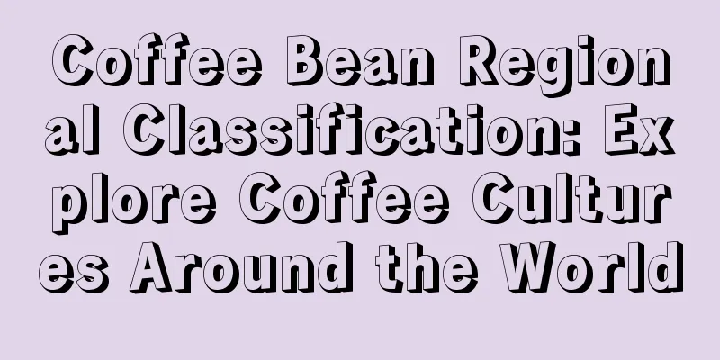 Coffee Bean Regional Classification: Explore Coffee Cultures Around the World