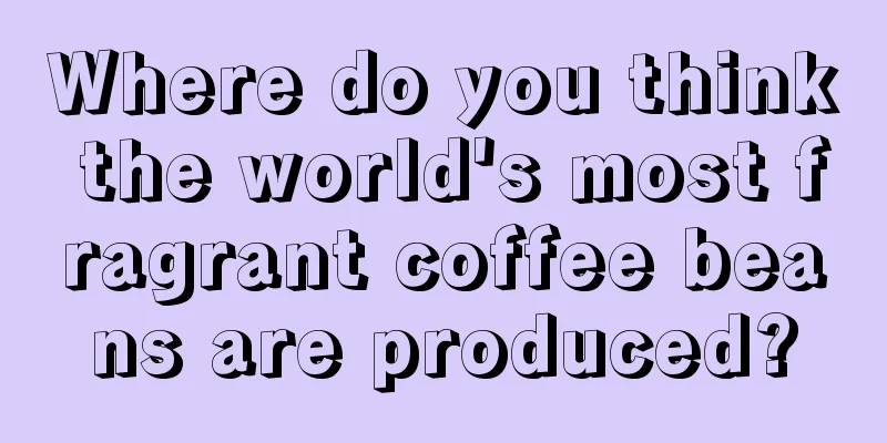 Where do you think the world's most fragrant coffee beans are produced?