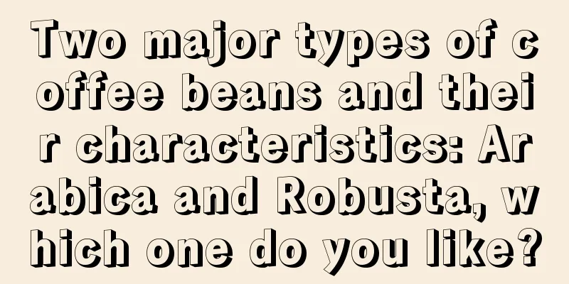 Two major types of coffee beans and their characteristics: Arabica and Robusta, which one do you like?