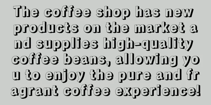 The coffee shop has new products on the market and supplies high-quality coffee beans, allowing you to enjoy the pure and fragrant coffee experience!