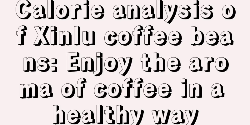 Calorie analysis of Xinlu coffee beans: Enjoy the aroma of coffee in a healthy way