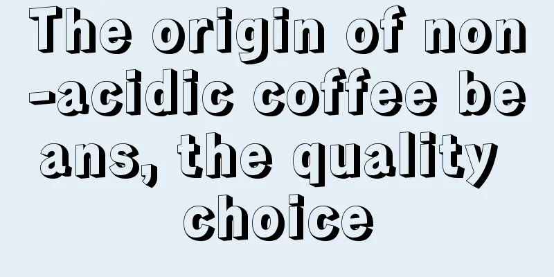 The origin of non-acidic coffee beans, the quality choice