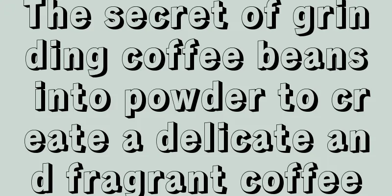 The secret of grinding coffee beans into powder to create a delicate and fragrant coffee