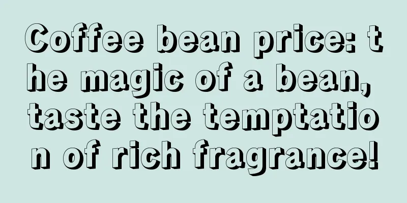 Coffee bean price: the magic of a bean, taste the temptation of rich fragrance!