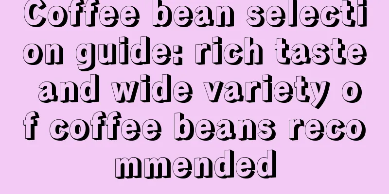 Coffee bean selection guide: rich taste and wide variety of coffee beans recommended