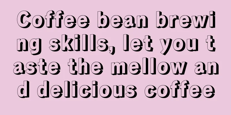 Coffee bean brewing skills, let you taste the mellow and delicious coffee