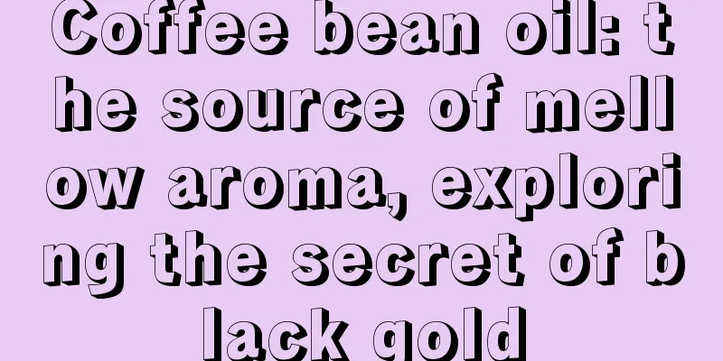 Coffee bean oil: the source of mellow aroma, exploring the secret of black gold