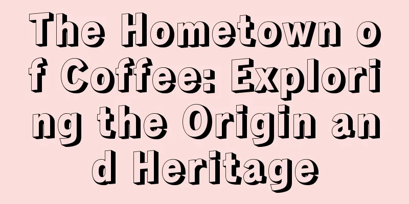 The Hometown of Coffee: Exploring the Origin and Heritage