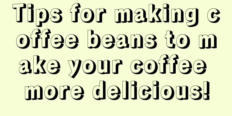 Tips for making coffee beans to make your coffee more delicious!