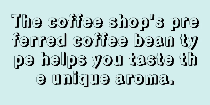 The coffee shop's preferred coffee bean type helps you taste the unique aroma.