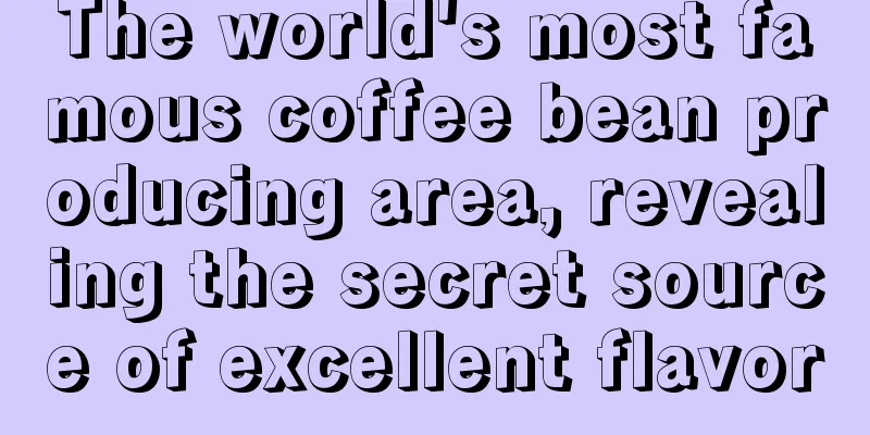 The world's most famous coffee bean producing area, revealing the secret source of excellent flavor