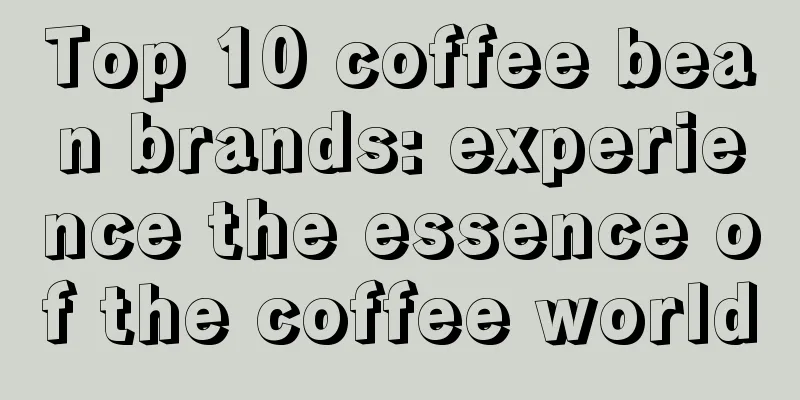 Top 10 coffee bean brands: experience the essence of the coffee world