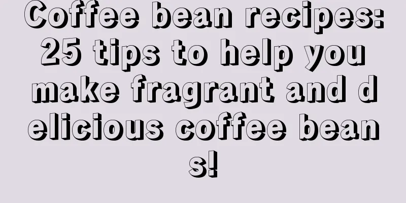 Coffee bean recipes: 25 tips to help you make fragrant and delicious coffee beans!